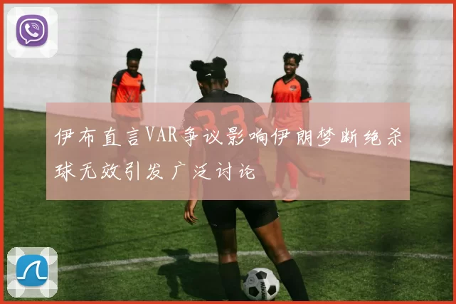 伊布直言VAR争议影响伊朗梦断绝杀球无效引发广泛讨论