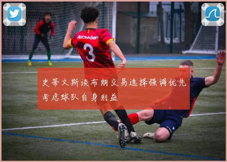 史蒂文斯谈布朗交易选择强调优先考虑球队自身利益