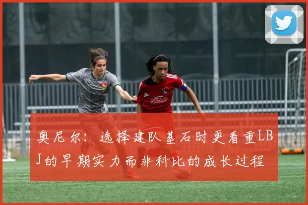 奥尼尔：选择建队基石时更看重LBJ的早期实力而非科比的成长过程