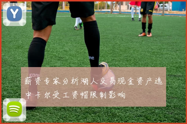 薪资专家分析湖人交易现金资产选中卡尔受工资帽限制影响