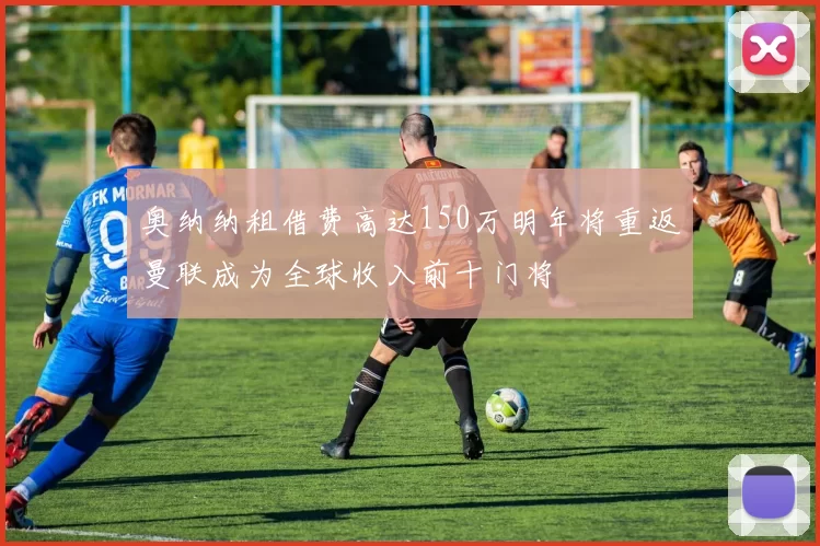奥纳纳租借费高达150万明年将重返曼联成为全球收入前十门将