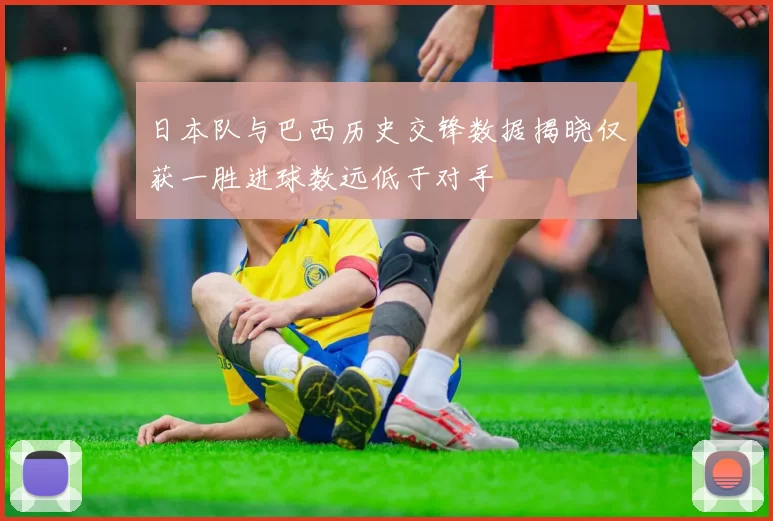 日本队与巴西历史交锋数据揭晓仅获一胜进球数远低于对手