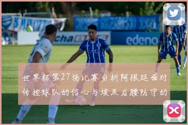 世界杯第27场比赛分析阿根廷面对传控球队的信心与埃及后腰防守的隐患