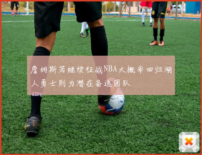 詹姆斯若继续征战NBA大概率回归湖人勇士则为潜在备选团队