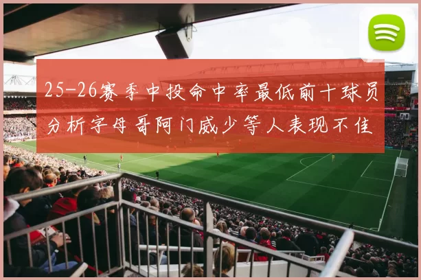 25-26赛季中投命中率最低前十球员分析字母哥阿门威少等人表现不佳