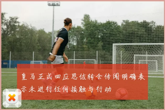 皇马正式回应恩佐转会传闻明确表示未进行任何接触与行动