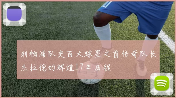 利物浦队史百大球星之首传奇队长杰拉德的辉煌17年历程