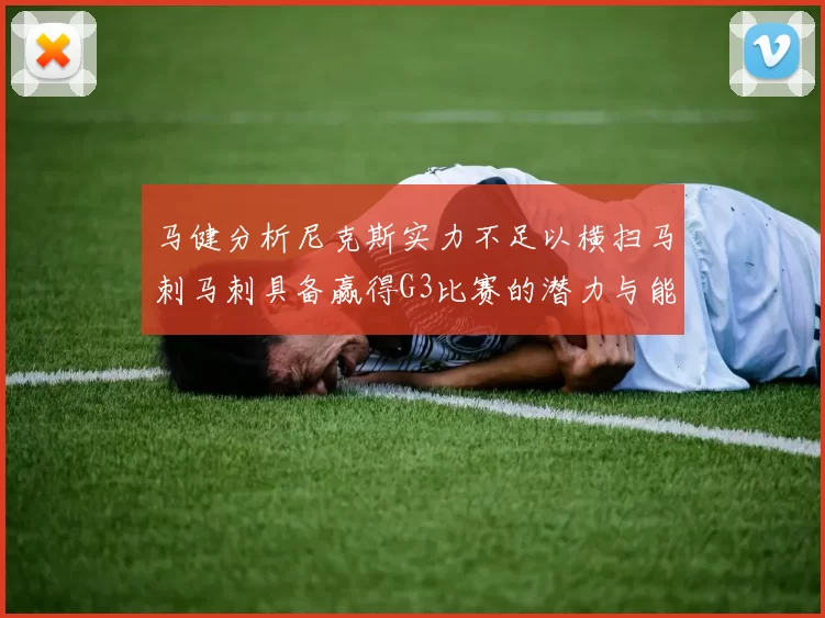 马健分析尼克斯实力不足以横扫马刺马刺具备赢得G3比赛的潜力与能力