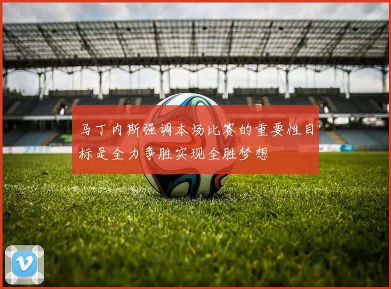 马丁内斯强调本场比赛的重要性目标是全力争胜实现全胜梦想