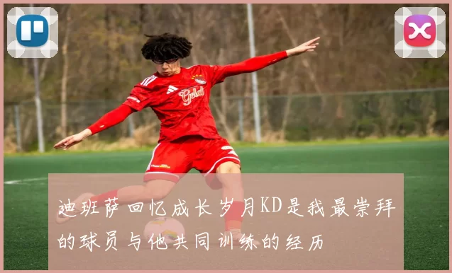 迪班萨回忆成长岁月KD是我最崇拜的球员与他共同训练的经历