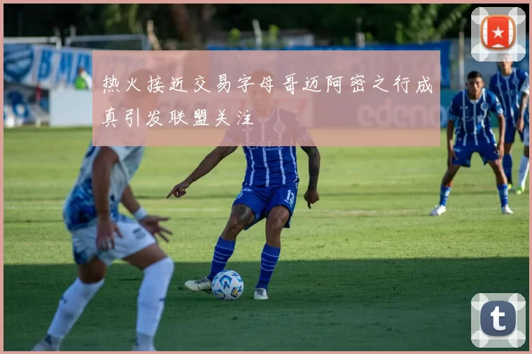 热火接近交易字母哥迈阿密之行成真引发联盟关注