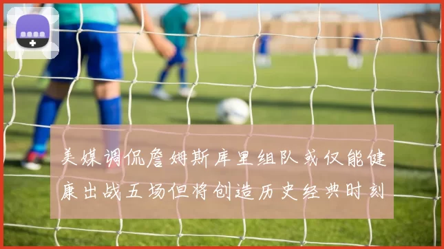 美媒调侃詹姆斯库里组队或仅能健康出战五场但将创造历史经典时刻